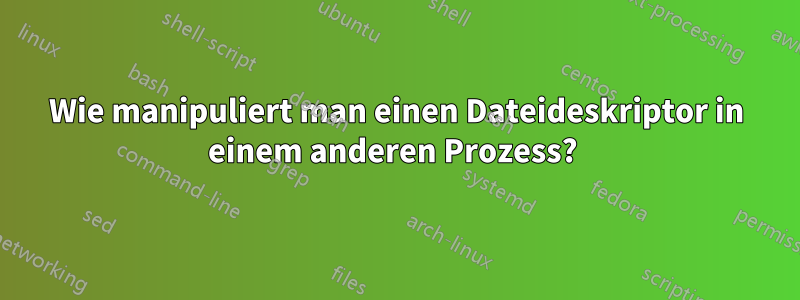 Wie manipuliert man einen Dateideskriptor in einem anderen Prozess?