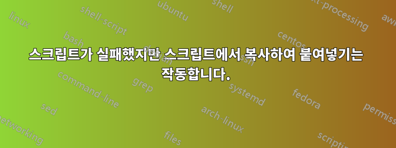 스크립트가 실패했지만 스크립트에서 복사하여 붙여넣기는 작동합니다.