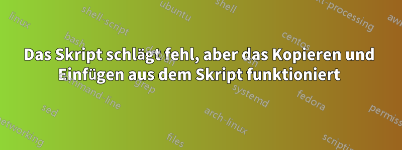 Das Skript schlägt fehl, aber das Kopieren und Einfügen aus dem Skript funktioniert