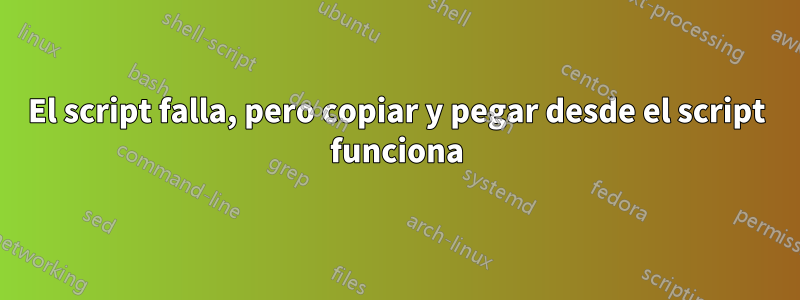 El script falla, pero copiar y pegar desde el script funciona