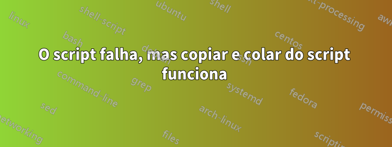 O script falha, mas copiar e colar do script funciona