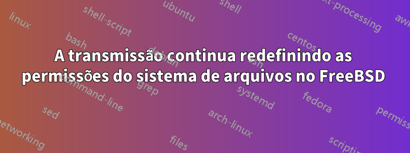 A transmissão continua redefinindo as permissões do sistema de arquivos no FreeBSD
