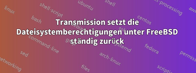Transmission setzt die Dateisystemberechtigungen unter FreeBSD ständig zurück