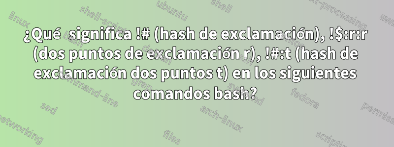 ¿Qué significa !# (hash de exclamación), !$:r:r (dos puntos de exclamación r), !#:t (hash de exclamación dos puntos t) en los siguientes comandos bash?