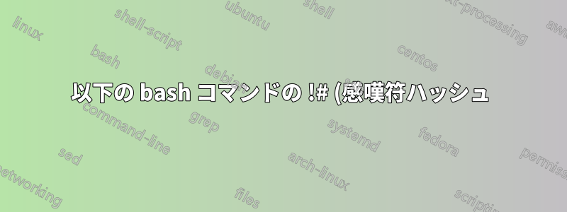 以下の bash コマンドの !# (感嘆符ハッシュ)、!$:r:r (感嘆符ドルコロン r)、!#:t (感嘆符ハッシュコロン t) はどういう意味ですか?