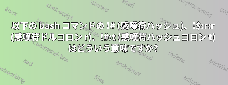 以下の bash コマンドの !# (感嘆符ハッシュ)、!$:r:r (感嘆符ドルコロン r)、!#:t (感嘆符ハッシュコロン t) はどういう意味ですか?