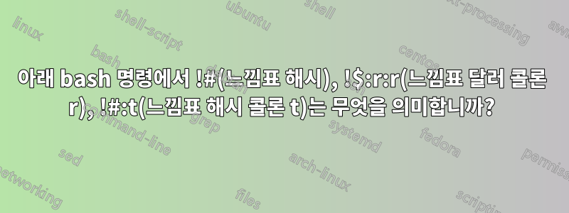 아래 bash 명령에서 !#(느낌표 해시), !$:r:r(느낌표 달러 콜론 r), !#:t(느낌표 해시 콜론 t)는 무엇을 의미합니까?