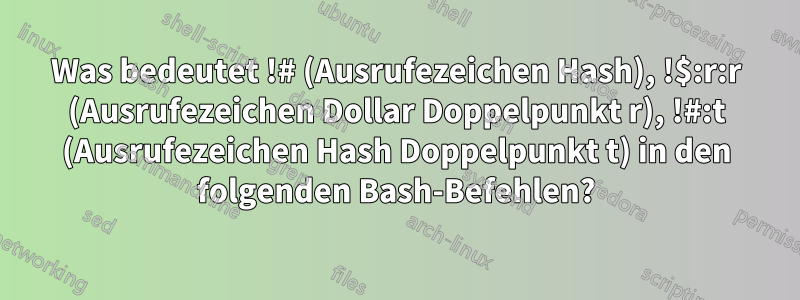 Was bedeutet !# (Ausrufezeichen Hash), !$:r:r (Ausrufezeichen Dollar Doppelpunkt r), !#:t (Ausrufezeichen Hash Doppelpunkt t) in den folgenden Bash-Befehlen?