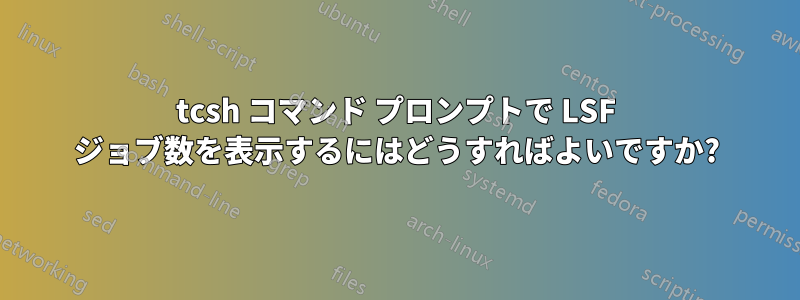 tcsh コマンド プロンプトで LSF ジョブ数を表示するにはどうすればよいですか?