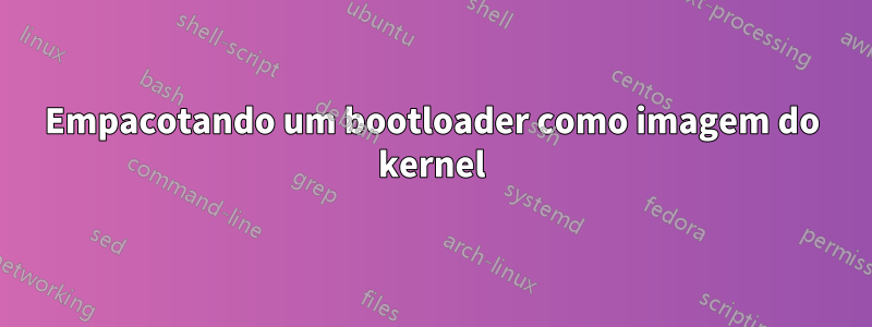 Empacotando um bootloader como imagem do kernel