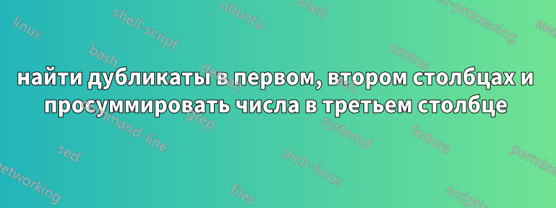 найти дубликаты в первом, втором столбцах и просуммировать числа в третьем столбце