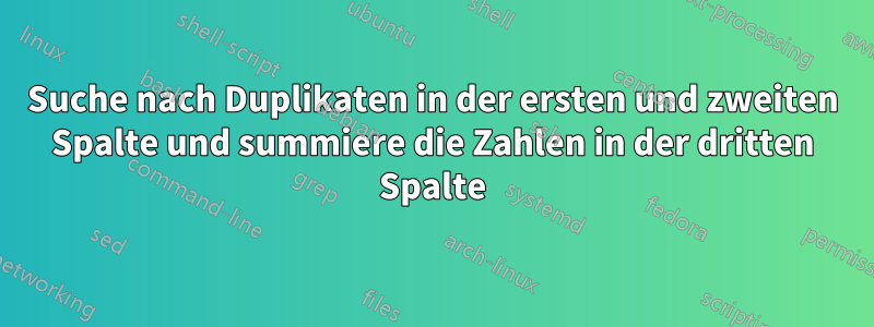 Suche nach Duplikaten in der ersten und zweiten Spalte und summiere die Zahlen in der dritten Spalte