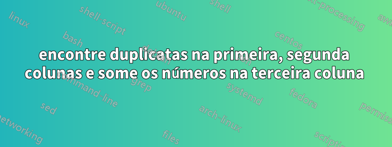 encontre duplicatas na primeira, segunda colunas e some os números na terceira coluna