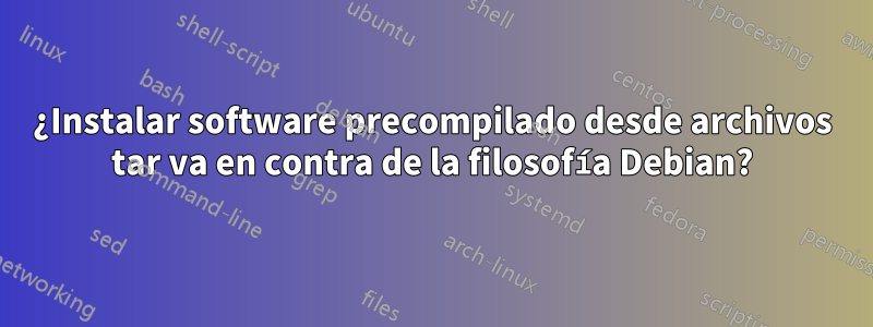 ¿Instalar software precompilado desde archivos tar va en contra de la filosofía Debian?