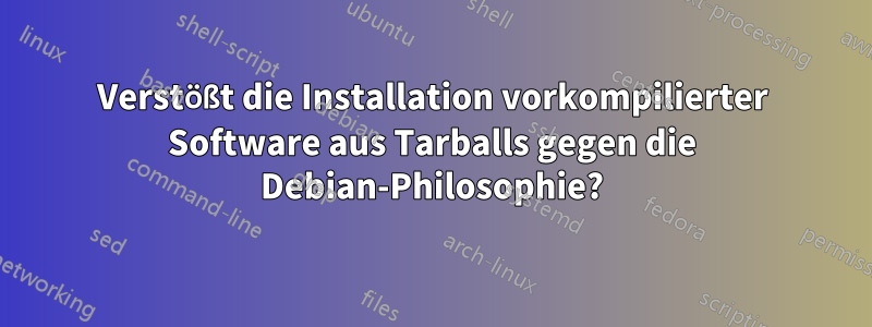 Verstößt die Installation vorkompilierter Software aus Tarballs gegen die Debian-Philosophie?