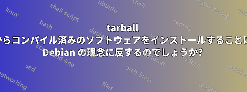 tarball からコンパイル済みのソフトウェアをインストールすることは Debian の理念に反するのでしょうか?