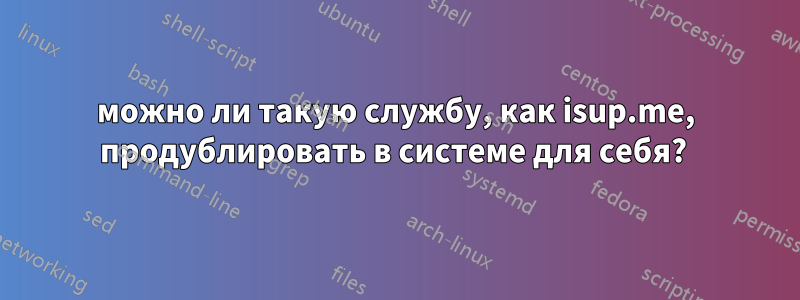 можно ли такую ​​службу, как isup.me, продублировать в системе для себя? 