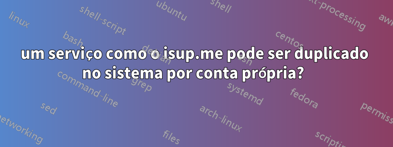 um serviço como o isup.me pode ser duplicado no sistema por conta própria? 