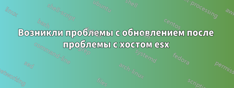 Возникли проблемы с обновлением после проблемы с хостом esx