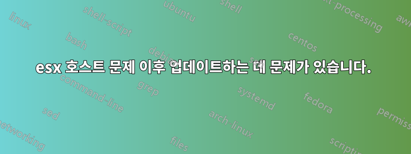 esx 호스트 문제 이후 업데이트하는 데 문제가 있습니다.