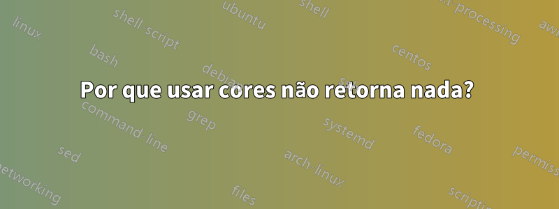 Por que usar cores não retorna nada?