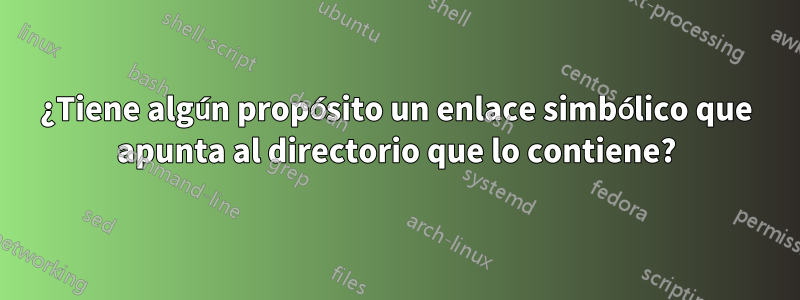 ¿Tiene algún propósito un enlace simbólico que apunta al directorio que lo contiene?