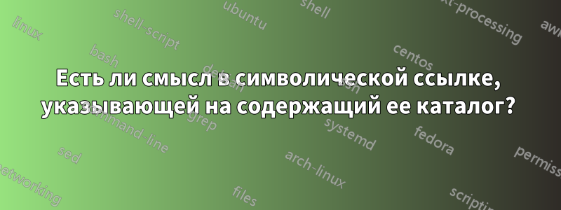 Есть ли смысл в символической ссылке, указывающей на содержащий ее каталог?