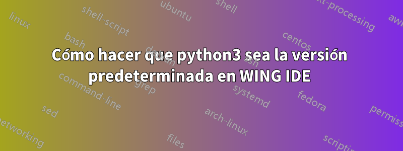 Cómo hacer que python3 sea la versión predeterminada en WING IDE