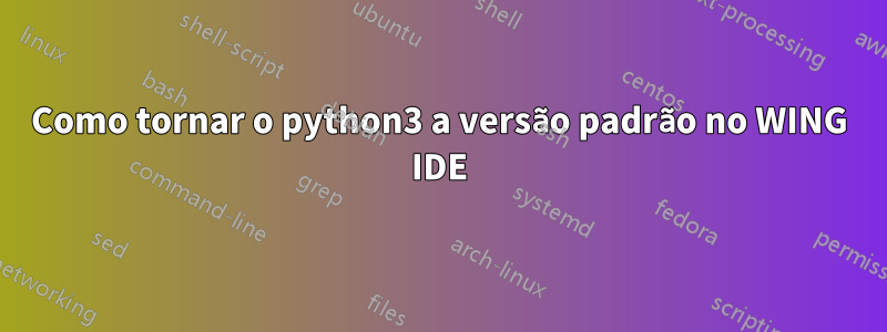 Como tornar o python3 a versão padrão no WING IDE