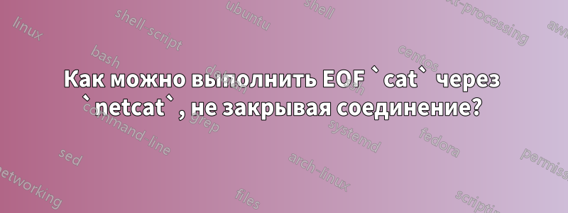 Как можно выполнить EOF `cat` через `netcat`, не закрывая соединение?