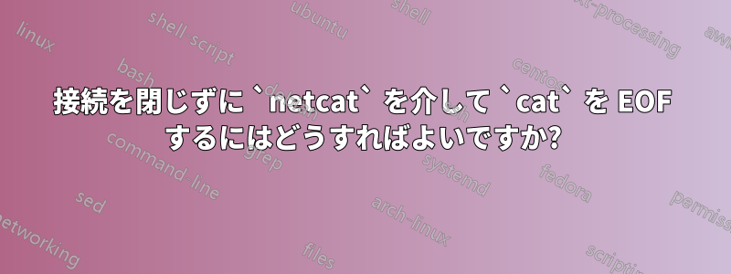 接続を閉じずに `netcat` を介して `cat` を EOF するにはどうすればよいですか?