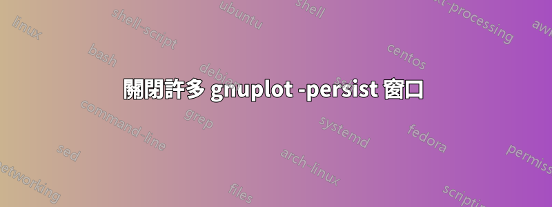 關閉許多 gnuplot -persist 窗口