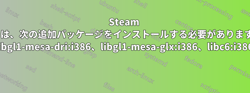 Steam では、次の追加パッケージをインストールする必要があります: libgl1-mesa-dri:i386、libgl1-mesa-glx:i386、libc6:i386 