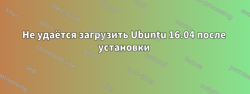 Не удаётся загрузить Ubuntu 16.04 после установки