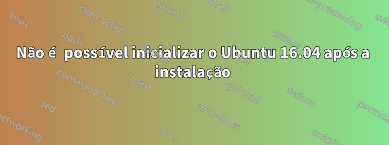 Não é possível inicializar o Ubuntu 16.04 após a instalação