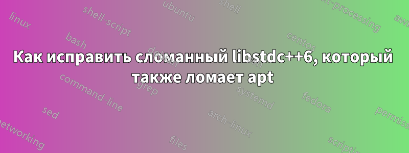 Как исправить сломанный libstdc++6, который также ломает apt