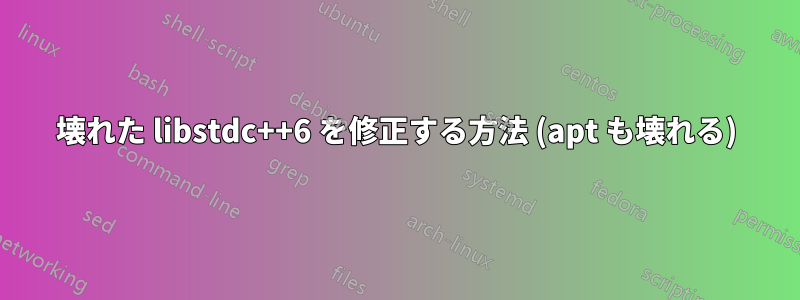 壊れた libstdc++6 を修正する方法 (apt も壊れる)
