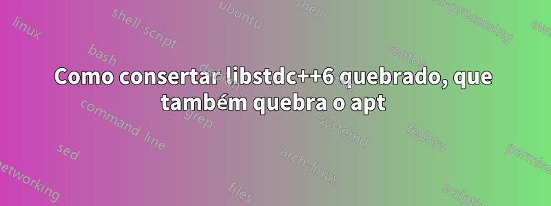 Como consertar libstdc++6 quebrado, que também quebra o apt