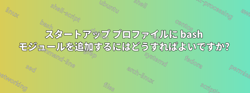 スタートアップ プロファイルに bash モジュールを追加するにはどうすればよいですか?