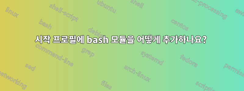 시작 프로필에 bash 모듈을 어떻게 추가하나요?