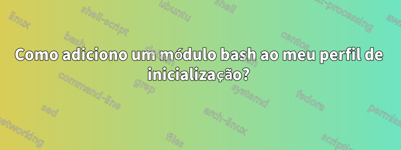 Como adiciono um módulo bash ao meu perfil de inicialização?