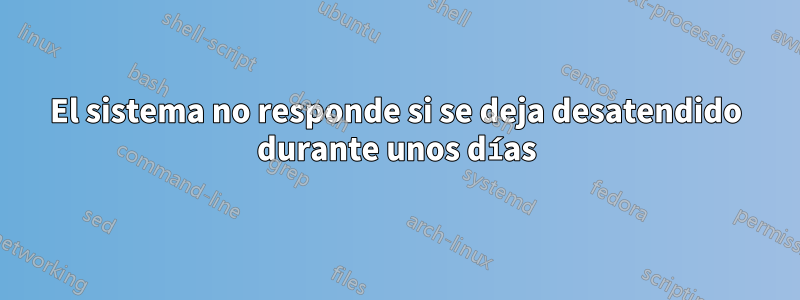 El sistema no responde si se deja desatendido durante unos días