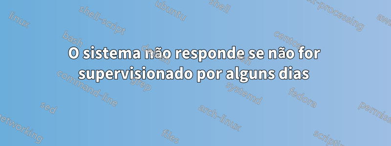O sistema não responde se não for supervisionado por alguns dias