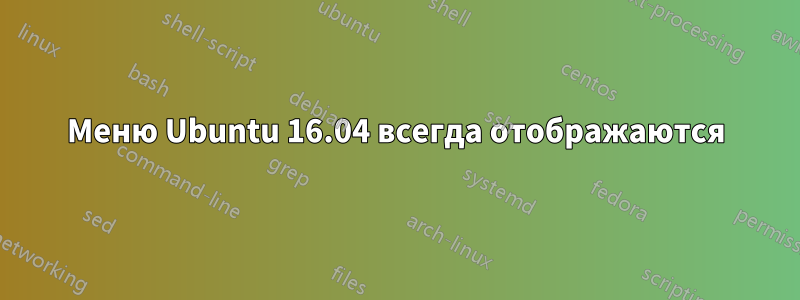 Меню Ubuntu 16.04 всегда отображаются