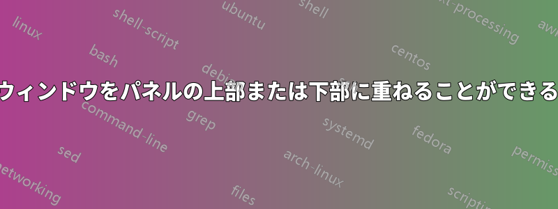 ウィンドウをパネルの上部または下部に重ねることができる