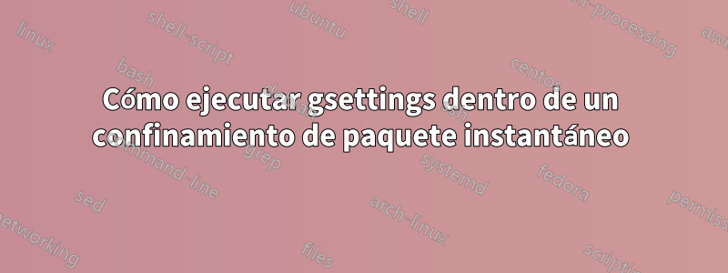 Cómo ejecutar gsettings dentro de un confinamiento de paquete instantáneo