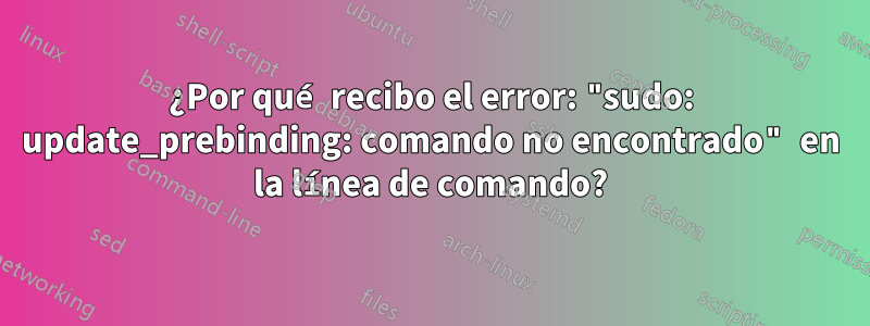 ¿Por qué recibo el error: "sudo: update_prebinding: comando no encontrado" en la línea de comando?