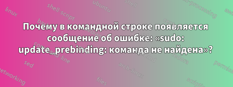 Почему в командной строке появляется сообщение об ошибке: «sudo: update_prebinding: команда не найдена»?