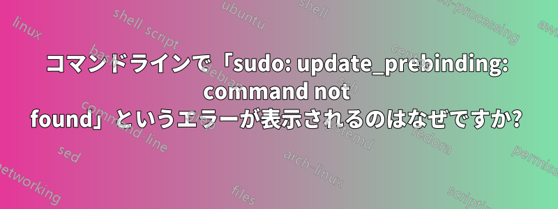 コマンドラインで「sudo: update_prebinding: command not found」というエラーが表示されるのはなぜですか?