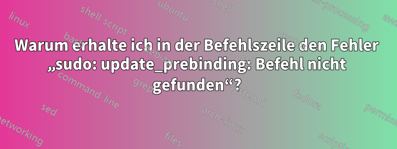 Warum erhalte ich in der Befehlszeile den Fehler „sudo: update_prebinding: Befehl nicht gefunden“?